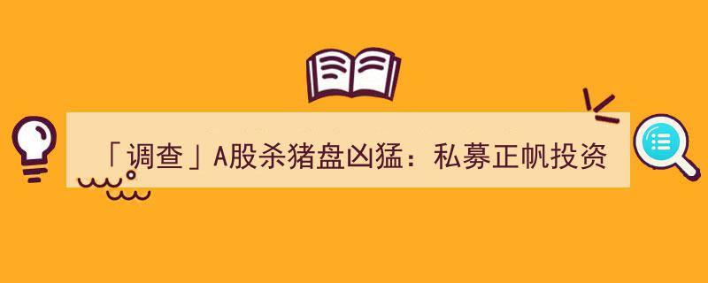 「调查」A股市场惊现“杀猪盘”,私募正帆投资庄股“历险记”揭秘"/