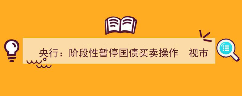 央行宣布阶段性暂停国债买卖，待市场供求稳定后适时恢复操作"/