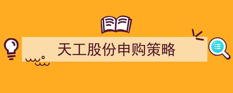 天工股份申购攻略,揭秘高效申购策略与实战技巧"/
