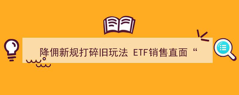 降佣新规重塑ETF销售格局,直面变革，行业直面“真实的自己”"/
