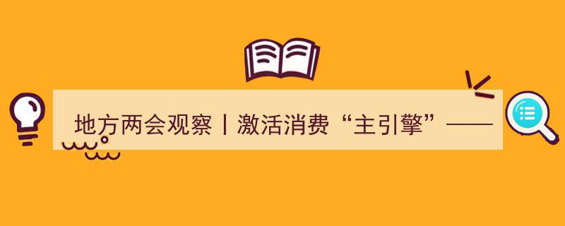 地方两会观察,激活消费“主引擎”——探寻提振消费的发力新方向"/