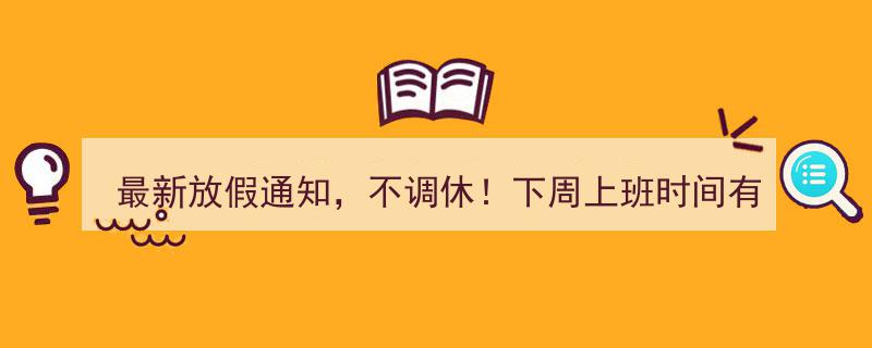 最新放假通知发布,下周上班时间调整，不调休，敬请关注！"/