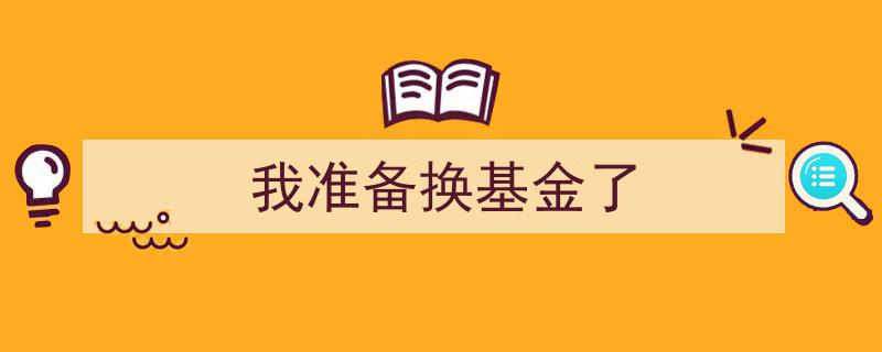我准备换基金了,探寻新的投资机遇与策略"/