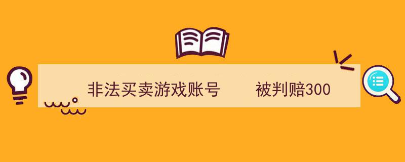 非法买卖游戏账号，一男子被判赔300余万元！"/