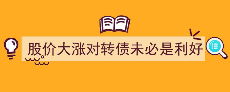 股价大涨,转债市场中的双重效应，利好还是隐患？"/