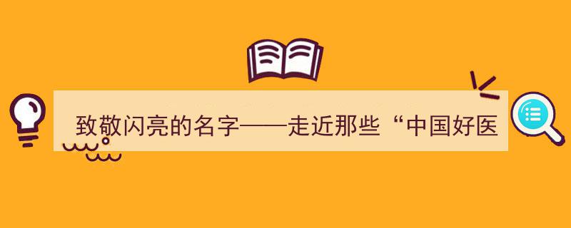 致敬闪亮的名字——探寻那些“中国好医生、中国好护士”的感人故事"/