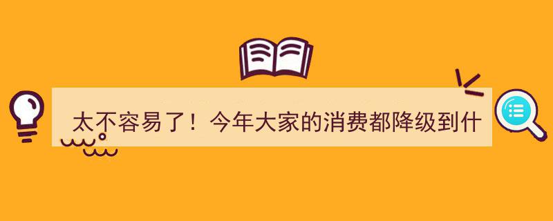 太不容易了！今年消费降级现象惊人，网友,刚刚开学就感受到降级压力"/