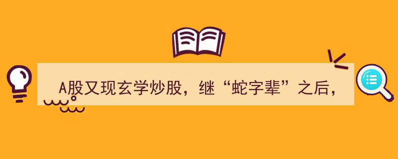 A股奇观再续,马字辈个股爆炒，玄学炒股风潮卷土重来，短线资金行为艺术上演"/