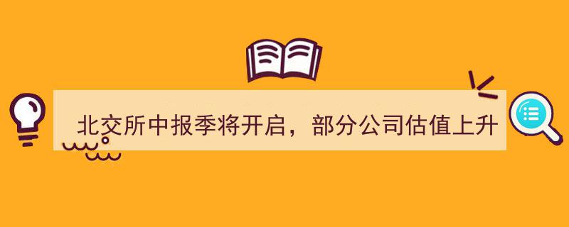 北交所中报季即将来临，部分公司估值潜力爆发，下半年投资机会可期"/