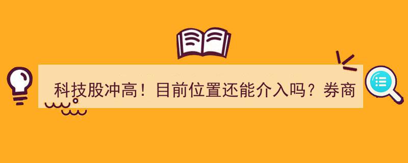 科技股冲高态势明显！券商警示,筹码松动，板块分化在即，介入时机需谨慎评估"/
