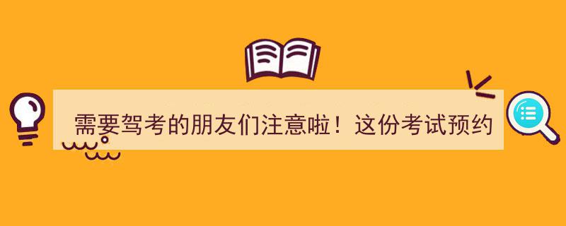 需要驾考的朋友们注意啦！这份考试预约攻略请收下！"/