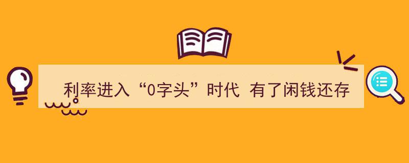 利率进入“0字头”时代，闲钱该如何存放？存款策略大揭秘！"/