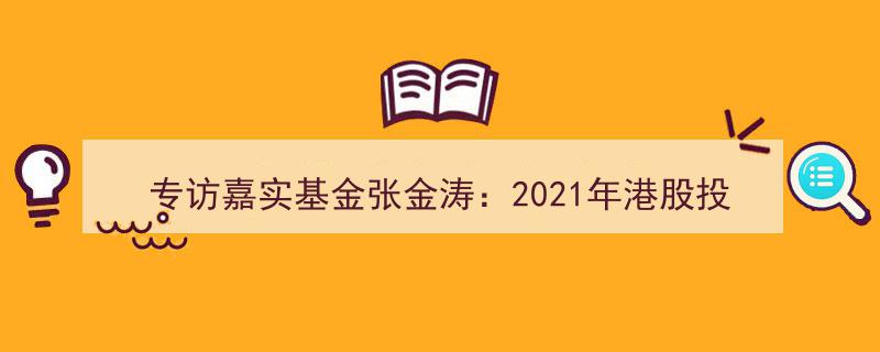 专访嘉实基金张金涛,2021年港股投资前景看涨，预计港股机会将超越A股"/