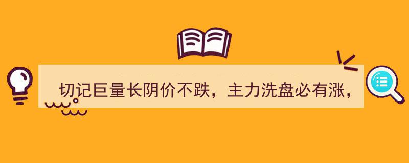 切记,巨量长阴非跌象，主力洗盘预示涨，牢记于心，洞察先机，受益终身！"/