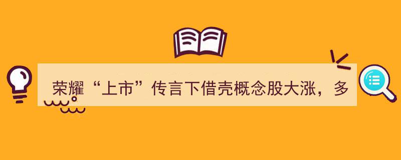 荣耀上市传言引借壳概念股狂欢，多家上市公司紧急回应澄清"/