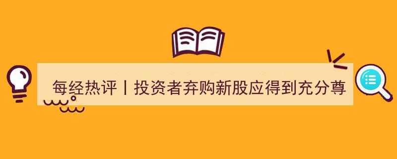 每经热评丨尊重投资者意愿,新股弃购现象应得到充分尊重与理解"/