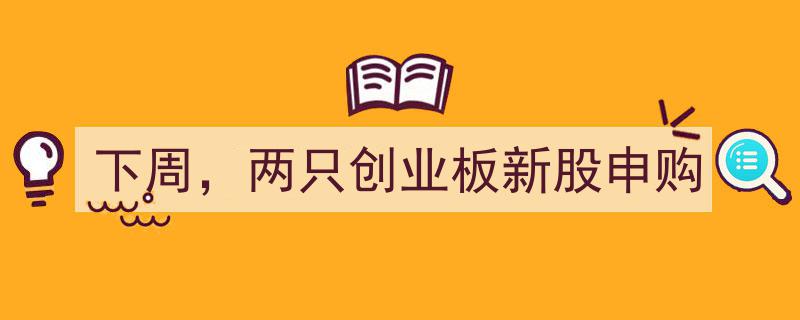 下周聚焦,两只创业板新股申购，投资机会不容错过"/