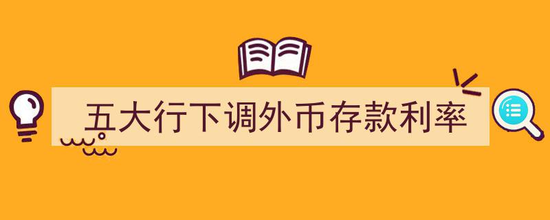 五大银行联手下调外币存款利率，金融政策调整引市场关注"/