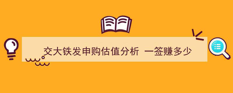 交大铁发申购解析,一签收益潜力估值，揭秘赚多少的秘密"/