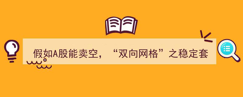 假如A股开放卖空，探索“双向网格”稳定套利模式的创新路径"/