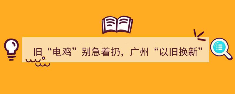 旧“电鸡”升级新动力！广州“以旧换新”活动补贴高达500元/辆"/