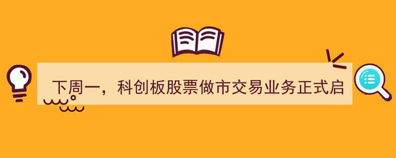 下周一科创板股票做市交易业务盛大开启！券商备战完毕，完整股票名单揭晓"/