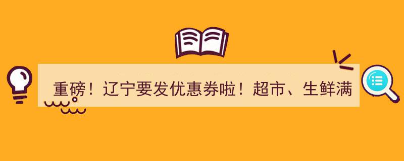 重磅来袭！辽宁发放消费券福利,超市生鲜满20减10，百货餐饮满100减20！"/