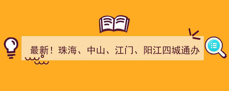 最新政策！珠海、中山、江门、阳江四城实现通办无缝对接"/