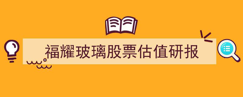 福耀玻璃股票深度估值研报,揭示投资价值与市场潜力"/