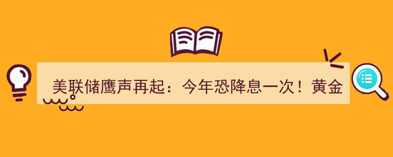 美联储鹰派声音再响,今年或仅降息一次，黄金价格跌破3200大关引发关注"/