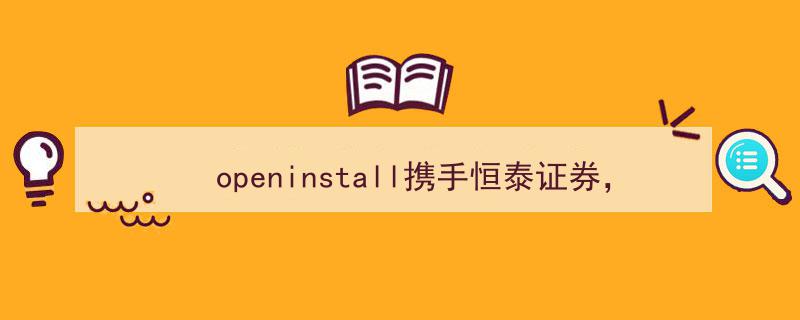 OpenInstall与恒泰证券携手，共筑金融科技联动新篇章"/
