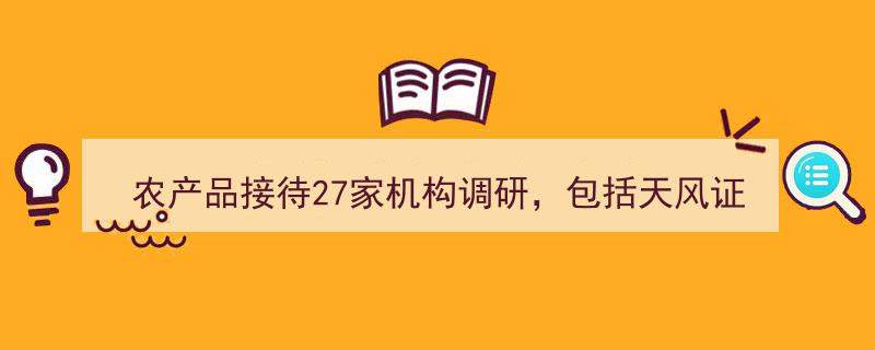 农产品迎来27家机构调研热潮，天风证券、富国基金、汇添富基金等知名机构悉数参与"/