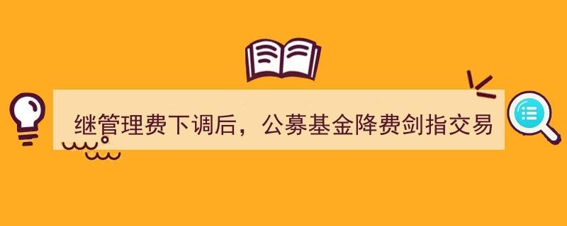 继管理费下调浪潮后，公募基金再降费,瞄准交易佣金新目标"/