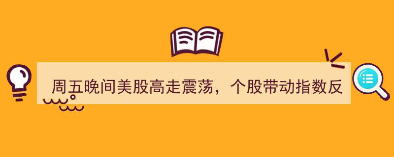 周五晚间美股震荡高走，个股助力指数反攻，A股能否逆势而上？"/