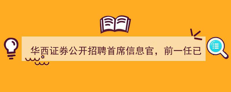 华西证券启动首席信息官招聘，前任职者退休半年引关注"/