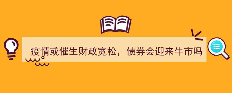 疫情催动财政宽松潮，债券牛市将至？立即进群获取深度解读！"/