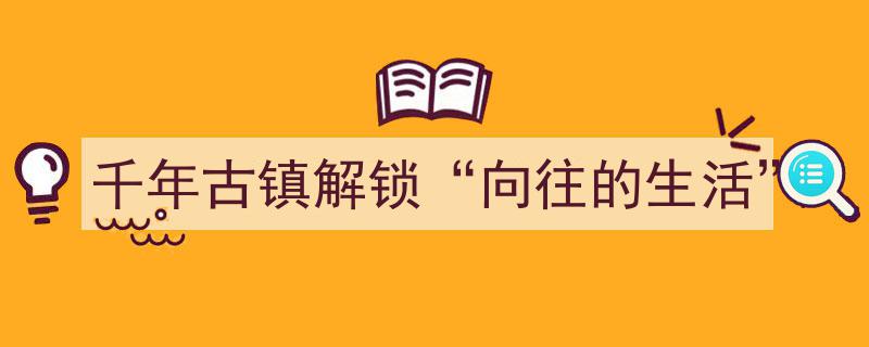 千年古镇探秘,解锁诗意田园，追寻向往的生活"/