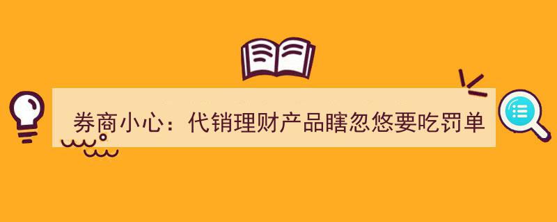 券商警惕！代销理财乱象频发，误导宣传或面临重罚"/