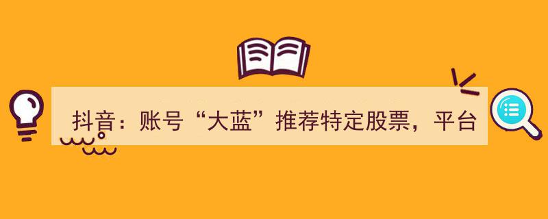 抖音账号“大蓝”因推荐特定股票被无限期封禁，平台强化内容监管"/