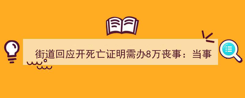 街道回应8万丧事费用,低保户开死亡证明，殡葬费将减免"/