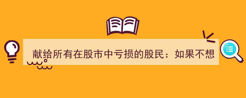 献给所有在股市中亏损的股民,若不想继续亏损，必看这些建议！"/