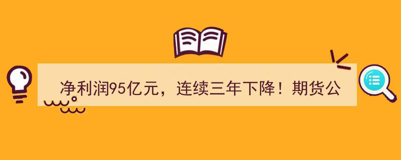 期货公司2024年业绩揭晓,净利润95亿元，连续三年遭遇下滑困境"/