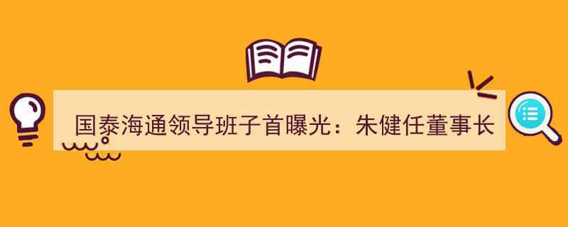 国泰海通高层阵容揭晓,朱健掌舵任董事长，总部部门布局达41个"/