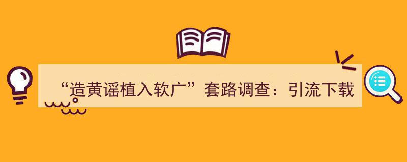 揭秘“造黄谣植入软广”黑幕,恶意引流下载，软件内暗藏诈骗陷阱"/