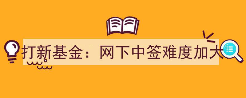 网下打新基金中签挑战升级,中签难度显著加大"/