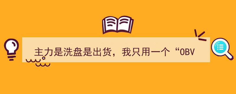 OBV指标一招定乾坤,主力洗盘出货尽收眼底，终身专研一技，远离接盘陷阱"/