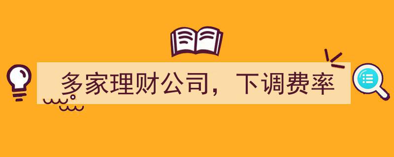 多家理财公司积极响应，集体下调费率促市场活力"/