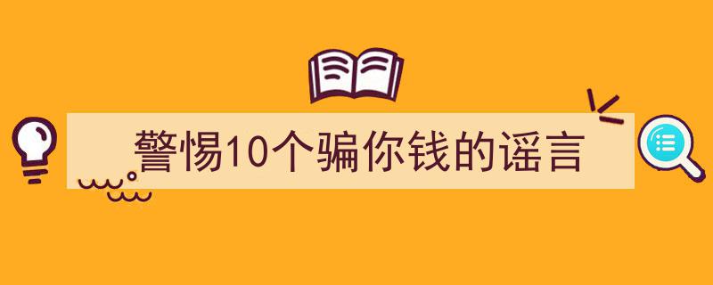 警惕！揭秘10大骗你钱的流行谣言"/