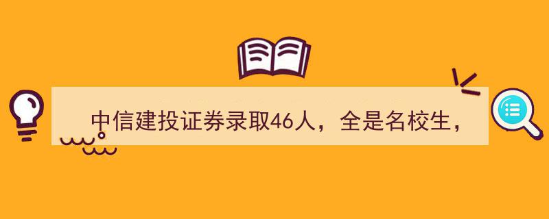 中信建投证券揽才新举措,46名校生齐聚，央财学子登顶，清华水利硕士华丽转行加入！"/
