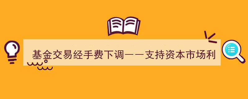 基金交易经手费下调助力资本市场，利好政策加码再掀投资热潮"/